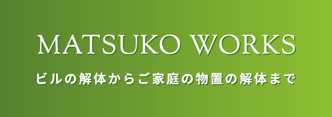 MATSUKO WORKS ビルの解体からご家庭の物置の解体まで